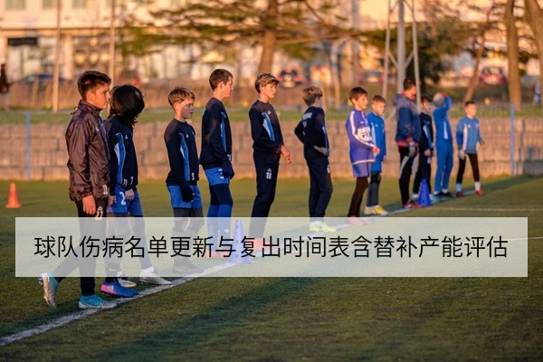 球队伤病名单更新与复出时间表含替补产能评估