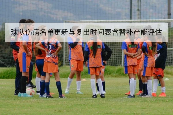 球队伤病名单更新与复出时间表含替补产能评估
